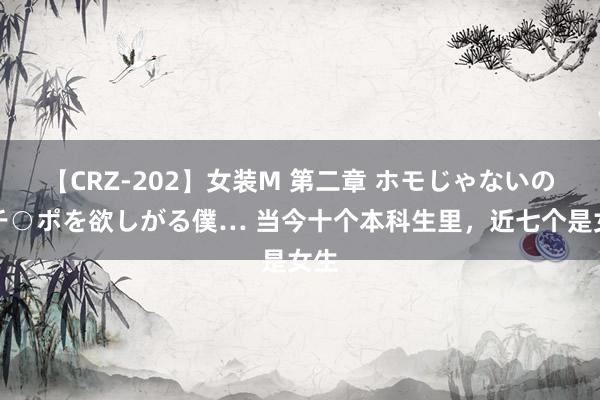 【CRZ-202】女装M 第二章 ホモじゃないのにチ○ポを欲しがる僕… 当今十个本科生里，近七个是女生