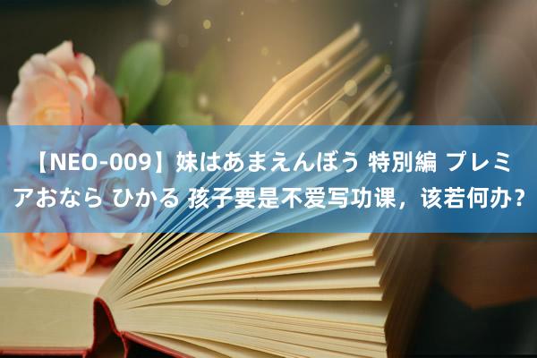 【NEO-009】妹はあまえんぼう 特別編 プレミアおなら ひかる 孩子要是不爱写功课，该若何办？