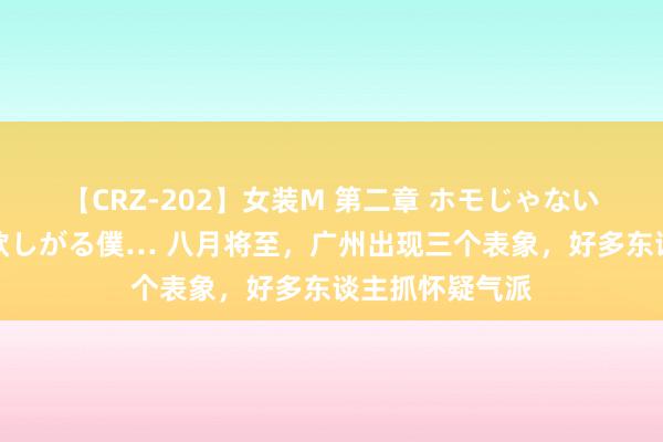 【CRZ-202】女装M 第二章 ホモじゃないのにチ○ポを欲しがる僕… 八月将至，广州出现三个表象，好多东谈主抓怀疑气派