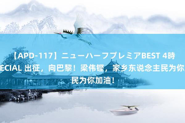 【APD-117】ニューハーフプレミアBEST 4時間SPECIAL 出征，向巴黎！梁伟铿，家乡东说念主民为你加油！