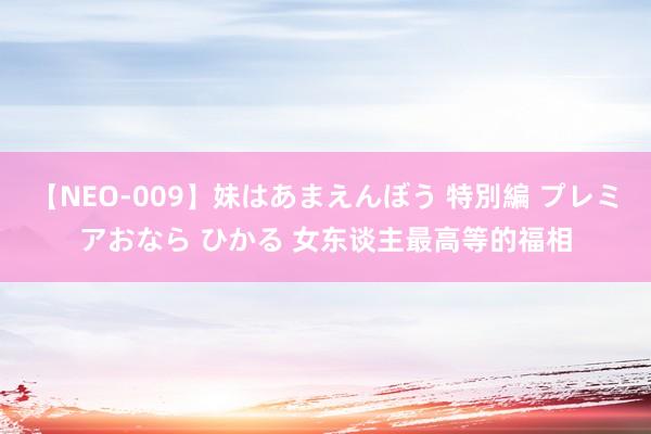 【NEO-009】妹はあまえんぼう 特別編 プレミアおなら ひかる 女东谈主最高等的福相