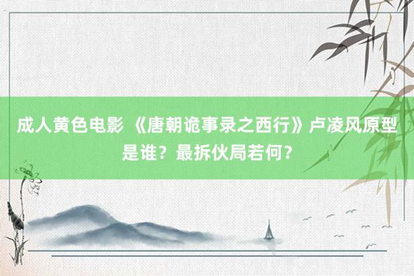 成人黄色电影 《唐朝诡事录之西行》卢凌风原型是谁？最拆伙局若何？