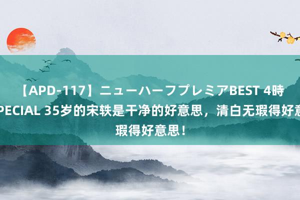 【APD-117】ニューハーフプレミアBEST 4時間SPECIAL 35岁的宋轶是干净的好意思，清白无瑕得好意思！