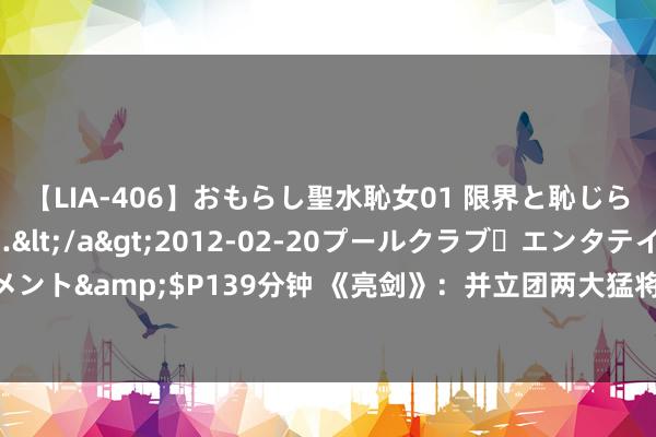 【LIA-406】おもらし聖水恥女01 限界と恥じらいの葛藤の狭間で…</a>2012-02-20プールクラブ・エンタテインメント&$P139分钟 《亮剑》：并立团两大猛将大打脱手，实在原因你全皆想不到