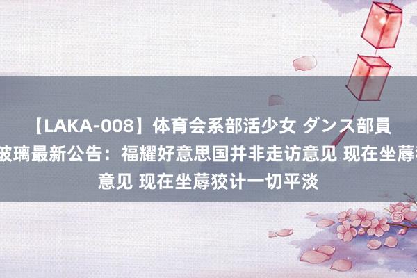 【LAKA-008】体育会系部活少女 ダンス部員 ひかる 福耀玻璃最新公告：福耀好意思国并非走访意见 现在坐蓐狡计一切平淡