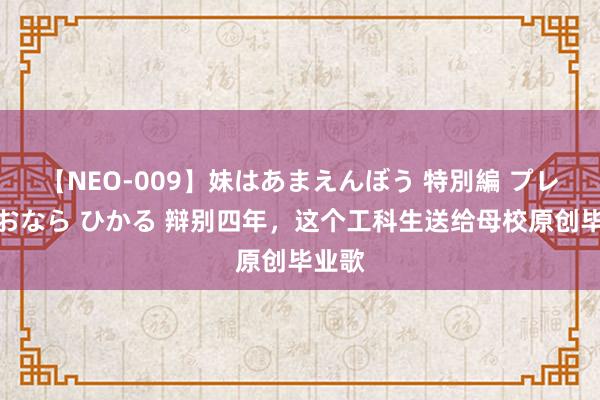 【NEO-009】妹はあまえんぼう 特別編 プレミアおなら ひかる 辩别四年，这个工科生送给母校原创毕业歌