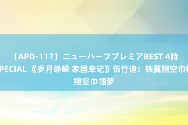 【APD-117】ニューハーフプレミアBEST 4時間SPECIAL 《岁月峥嵘 家国牵记》伍竹迪：铁翼翔空巾帼梦