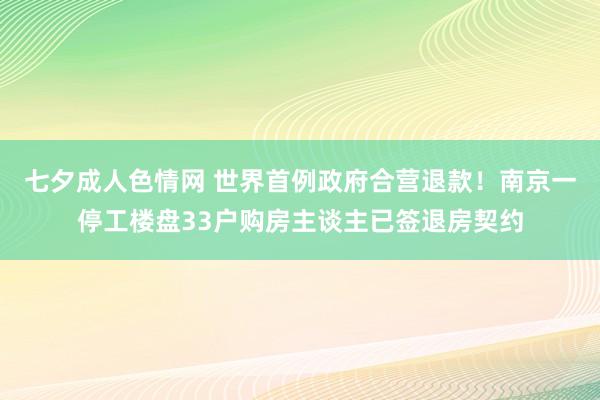 七夕成人色情网 世界首例政府合营退款！南京一停工楼盘33户购房主谈主已签退房契约