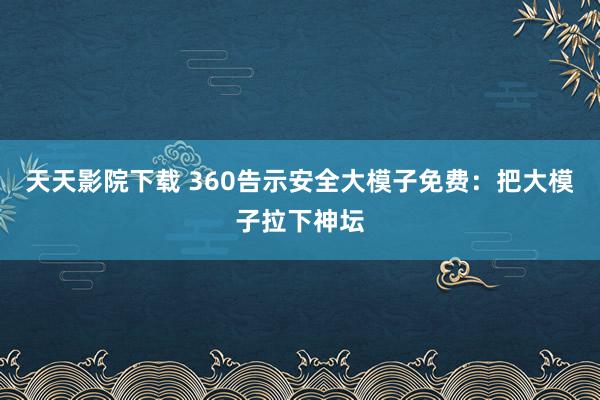 天天影院下载 360告示安全大模子免费：把大模子拉下神坛