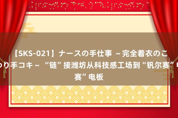 【SKS-021】ナースの手仕事 ～完全着衣のこだわり手コキ～ “链”接潍坊从科技感工场到“钒尔赛”电板