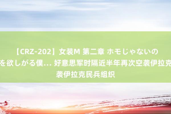 【CRZ-202】女装M 第二章 ホモじゃないのにチ○ポを欲しがる僕… 好意思军时隔近半年再次空袭伊拉克民兵组织