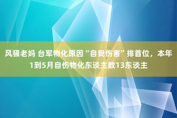 风骚老妈 台军物化原因“自我伤害”排首位，本年1到5月自伤物化东谈主数13东谈主