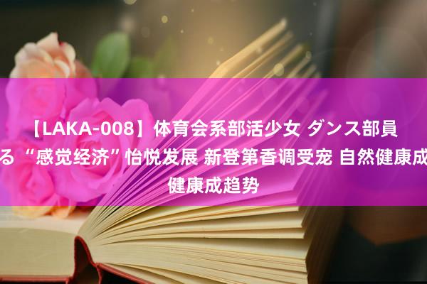 【LAKA-008】体育会系部活少女 ダンス部員 ひかる “感觉经济”怡悦发展 新登第香调受宠 自然健康成趋势