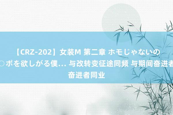 【CRZ-202】女装M 第二章 ホモじゃないのにチ○ポを欲しがる僕… 与改转变征途同频 与期间奋进者同业