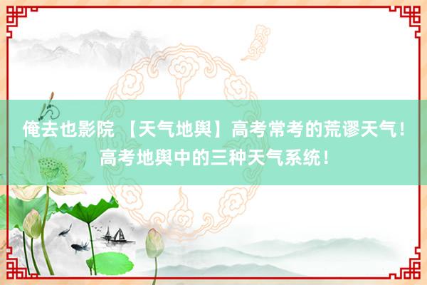 俺去也影院 【天气地舆】高考常考的荒谬天气！高考地舆中的三种天气系统！