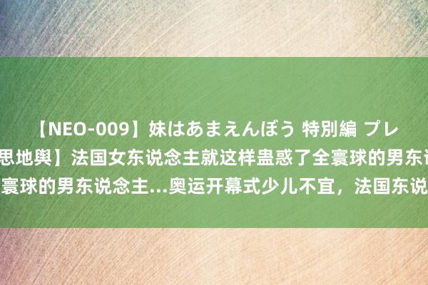 【NEO-009】妹はあまえんぼう 特別編 プレミアおなら ひかる 【意思地舆】法国女东说念主就这样蛊惑了全寰球的男东说念主...奥运开幕式少儿不宜，法国东说念主玩得真花