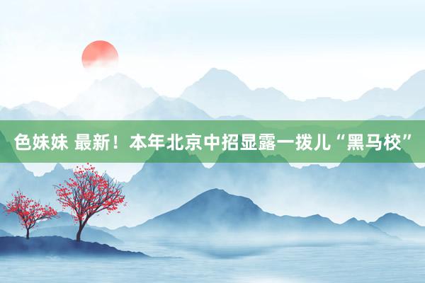 色妹妹 最新！本年北京中招显露一拨儿“黑马校”