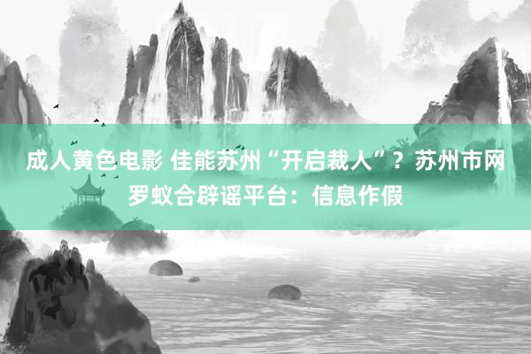 成人黄色电影 佳能苏州“开启裁人”？苏州市网罗蚁合辟谣平台：信息作假