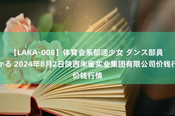 【LAKA-008】体育会系部活少女 ダンス部員 ひかる 2024年8月2日陕西朱雀实业集团有限公司价钱行情