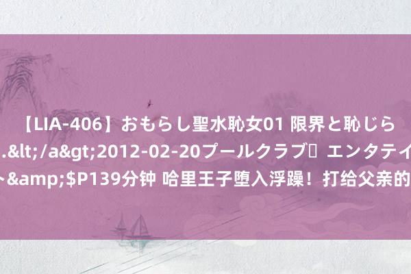 【LIA-406】おもらし聖水恥女01 限界と恥じらいの葛藤の狭間で…</a>2012-02-20プールクラブ・エンタテインメント&$P139分钟 哈里王子堕入浮躁！打给父亲的电话无东谈主接听，王室关系病笃升级！