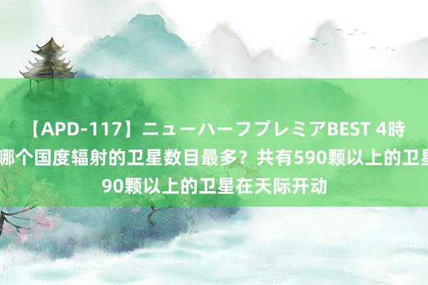 【APD-117】ニューハーフプレミアBEST 4時間SPECIAL 哪个国度辐射的卫星数目最多？共有590颗以上的卫星在天际开动