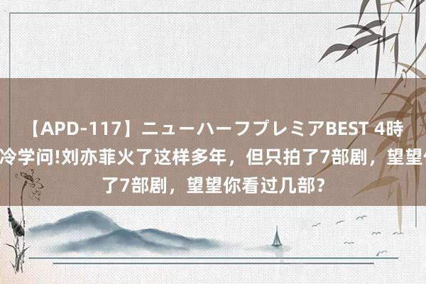 【APD-117】ニューハーフプレミアBEST 4時間SPECIAL 冷学问!刘亦菲火了这样多年，但只拍了7部剧，望望你看过几部？