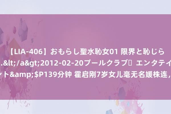 【LIA-406】おもらし聖水恥女01 限界と恥じらいの葛藤の狭間で…</a>2012-02-20プールクラブ・エンタテインメント&$P139分钟 霍启刚7岁女儿毫无名媛株连，帮姥姥抬行李箱变女汉子，太圈粉了