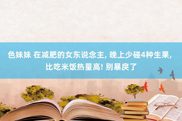 色妹妹 在减肥的女东说念主， 晚上少碰4种生果， 比吃米饭热量高! 别暴戾了