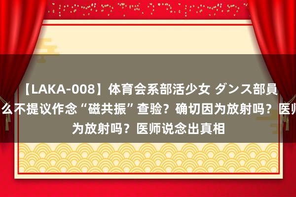 【LAKA-008】体育会系部活少女 ダンス部員 ひかる 为什么不提议作念“磁共振”查验？确切因为放射吗？医师说念出真相