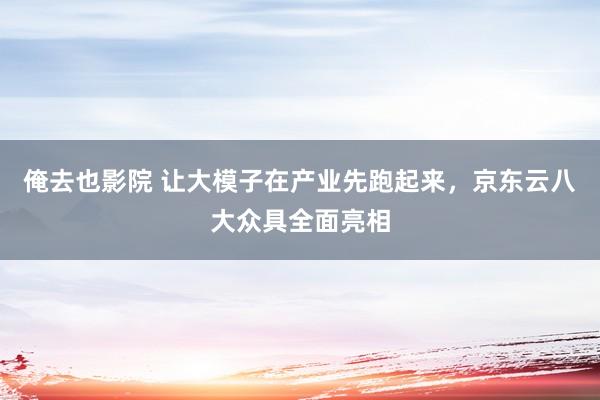 俺去也影院 让大模子在产业先跑起来，京东云八大众具全面亮相