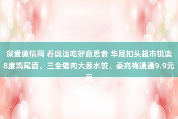 深爱激情网 看奥运吃好意思食 华冠扣头超市锐澳8度鸡尾酒、三全猪肉大葱水饺、委宛梅通通9.9元