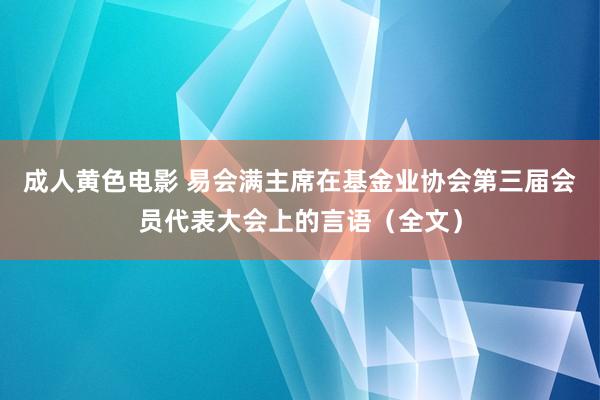 成人黄色电影 易会满主席在基金业协会第三届会员代表大会上的言语（全文）