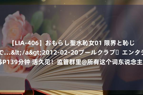 【LIA-406】おもらし聖水恥女01 限界と恥じらいの葛藤の狭間で…</a>2012-02-20プールクラブ・エンタテインメント&$P139分钟 活久见！监管群里@所有这个词东说念主卖执照，私募实控东说念主速即被监管“握获”并见知约谈，这家私募修起了