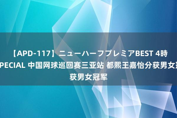 【APD-117】ニューハーフプレミアBEST 4時間SPECIAL 中国网球巡回赛三亚站 都熙王嘉怡分获男女冠军