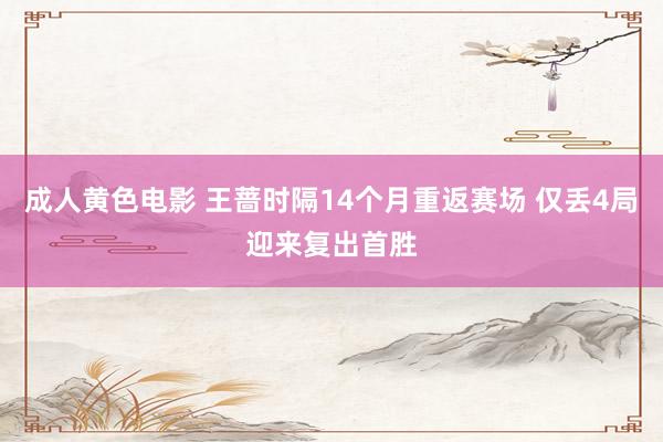 成人黄色电影 王蔷时隔14个月重返赛场 仅丢4局迎来复出首胜