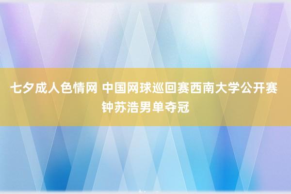 七夕成人色情网 中国网球巡回赛西南大学公开赛 钟苏浩男单夺冠