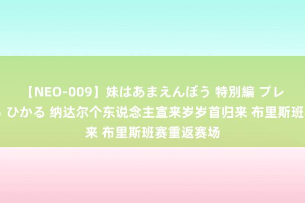 【NEO-009】妹はあまえんぼう 特別編 プレミアおなら ひかる 纳达尔个东说念主宣来岁岁首归来 布里斯班赛重返赛场