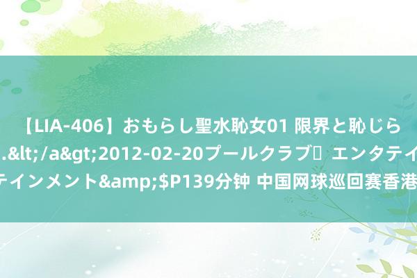 【LIA-406】おもらし聖水恥女01 限界と恥じらいの葛藤の狭間で…</a>2012-02-20プールクラブ・エンタテインメント&$P139分钟 中国网球巡回赛香港公开赛 特日格乐鲁晶晶夺冠