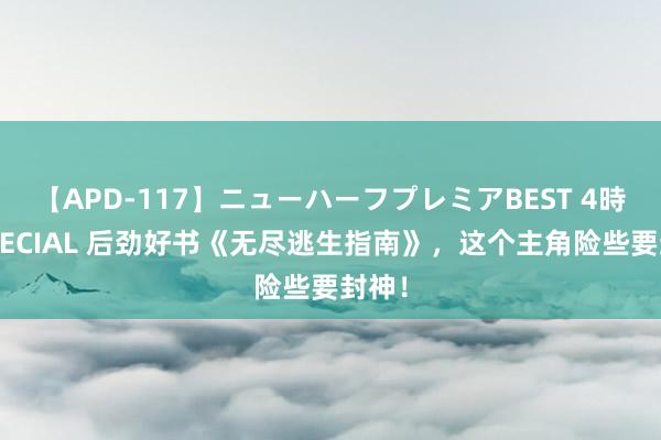 【APD-117】ニューハーフプレミアBEST 4時間SPECIAL 后劲好书《无尽逃生指南》，这个主角险些要封神！