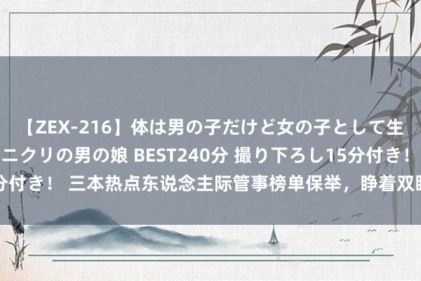 【ZEX-216】体は男の子だけど女の子として生きてる 感じやすいペニクリの男の娘 BEST240分 撮り下ろし15分付き！ 三本热点东说念主际管事榜单保举，睁着双眼，不等于正视实验