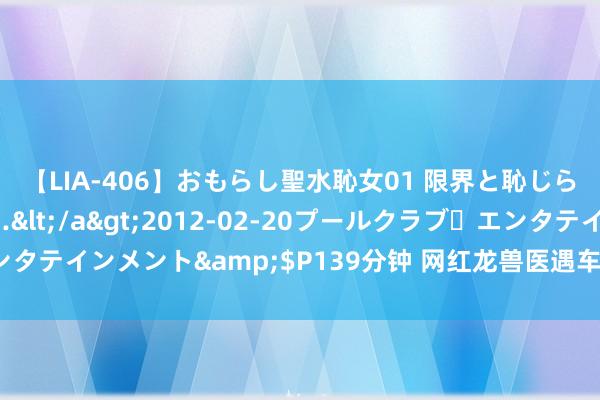 【LIA-406】おもらし聖水恥女01 限界と恥じらいの葛藤の狭間で…</a>2012-02-20プールクラブ・エンタテインメント&$P139分钟 网红龙兽医遇车祸 犬子口无庇荫引眷注