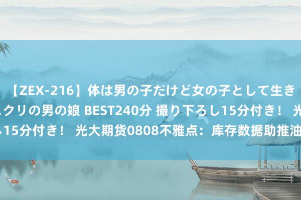 【ZEX-216】体は男の子だけど女の子として生きてる 感じやすいペニクリの男の娘 BEST240分 撮り下ろし15分付き！ 光大期货0808不雅点：库存数据助推油价强势反弹