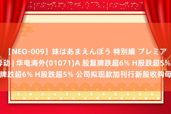 【NEO-009】妹はあまえんぼう 特別編 プレミアおなら ひかる 港股异动 | 华电海外(01071)A 股复牌跌超6% H股跌超5% 公司拟现款加刊行新股收购母企金钱