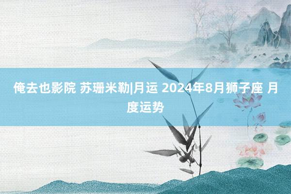 俺去也影院 苏珊米勒|月运 2024年8月狮子座 月度运势