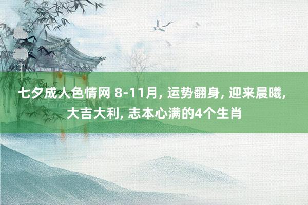 七夕成人色情网 8-11月， 运势翻身， 迎来晨曦， 大吉大利， 志本心满的4个生肖