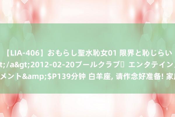 【LIA-406】おもらし聖水恥女01 限界と恥じらいの葛藤の狭間で…</a>2012-02-20プールクラブ・エンタテインメント&$P139分钟 白羊座， 请作念好准备! 家庭将发生两件大事， 最佳看一眼!