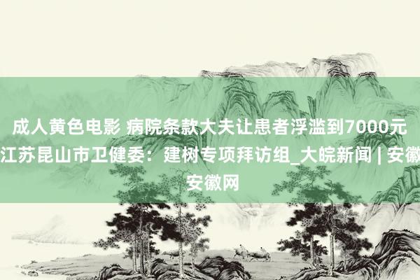 成人黄色电影 病院条款大夫让患者浮滥到7000元？江苏昆山市卫健委：建树专项拜访组_大皖新闻 | 安徽网