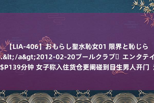 【LIA-406】おもらし聖水恥女01 限界と恥じらいの葛藤の狭間で…</a>2012-02-20プールクラブ・エンタテインメント&$P139分钟 女子称入住货仓更阑碰到目生男人开门  涉事货仓回复：保安开错房间_大皖新闻 | 安徽网