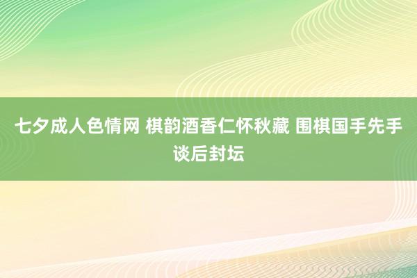 七夕成人色情网 棋韵酒香仁怀秋藏 围棋国手先手谈后封坛