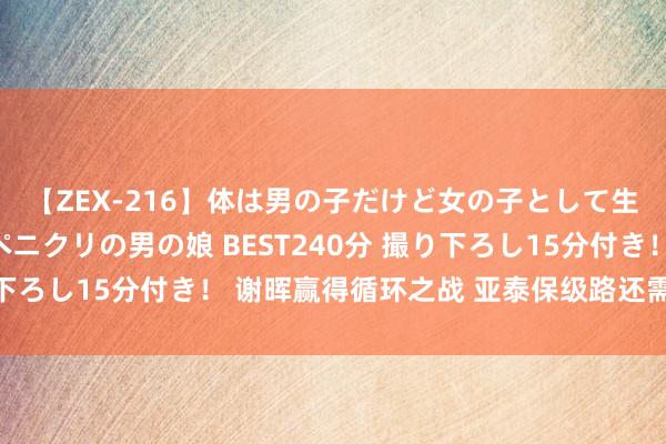 【ZEX-216】体は男の子だけど女の子として生きてる 感じやすいペニクリの男の娘 BEST240分 撮り下ろし15分付き！ 谢晖赢得循环之战 亚泰保级路还需再接再厉